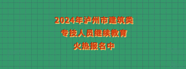 泸县建校2024年泸州市建筑类专技人员继续教育火热报名中