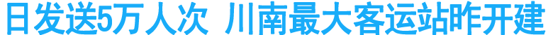 日发送5万人次&nbsp;川南最大客运站昨开建
