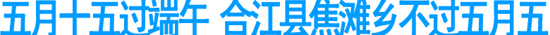 五月十五过端午&nbsp;合江县焦滩乡不过五月五