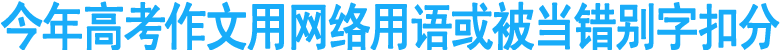 今年高考作文用网络用语或被当错别字扣分
