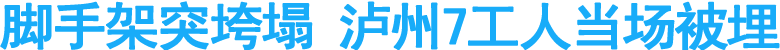 脚手架突垮塌&nbsp;泸州7工人当场被埋