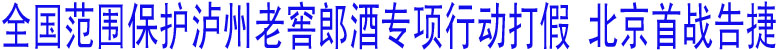 全国范围保护泸州老窖郎酒专项行动打假，北京首战