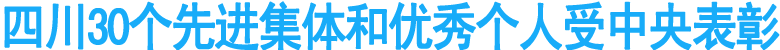 四川30个先进集体和优秀个人受中央表彰