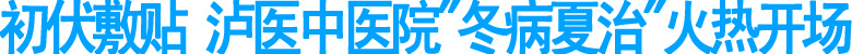 初伏敷贴&nbsp;泸医中医院"冬病夏治"火热开场(图1)