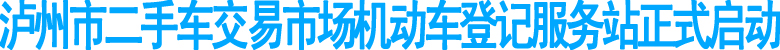 泸州市二手车交易市场机动车登记服务站正式启动