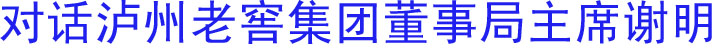 泸州老窖董事局主席谢明：做资源整合者和标准制定者