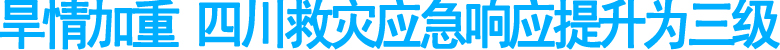 旱情加重&nbsp;四川救灾应急响应提升为三级