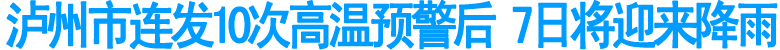泸州市连发10次高温预警后&nbsp;7日将迎来降雨