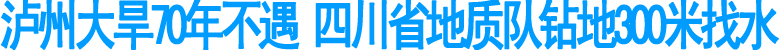 泸州大旱&nbsp;地质队钻地300米找水