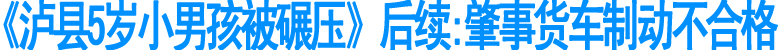 《泸县5岁小男孩被碾压》后续:肇事货车制动不合格