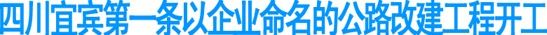 宜宾第一条以企业命名的公路改建工程开工