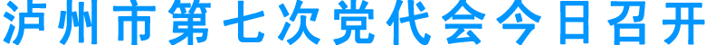 泸州市第七次党代会今日召开