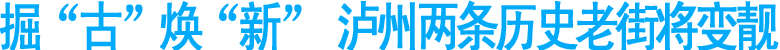 掘“古”焕“新”&nbsp;泸州两条历史老街将变靓