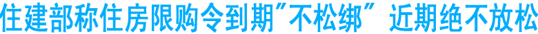 住建部称住房限购令到期"不松绑"&nbsp;近期绝不放松
