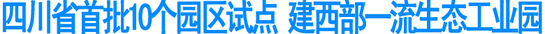 四川省首批10个园区试点&nbsp;建西部一流生态工业园