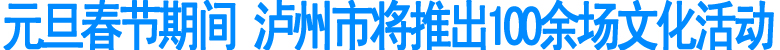 元旦春节期间&nbsp;泸州市将推出100余场文化活动