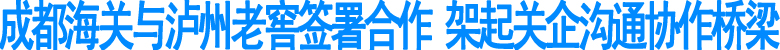 成都海关与泸州老窖签约合作备忘录
