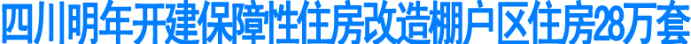 四川明年开建保障性住房改造棚户区住房28万套(图1)