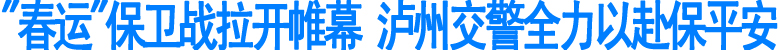 “春运”保卫战拉开帷幕&nbsp;泸州交警全力以赴保平安(图1)