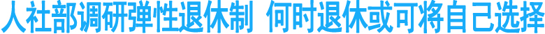 人社部调研弹性退休制&nbsp;何时退休或可将自己选择