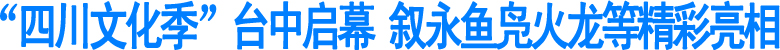 “四川文化季”台中启幕&nbsp;叙永鱼凫火龙等精彩亮相