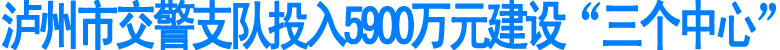 泸州市交警支队投入5900万元建设“三个中心”(图1)