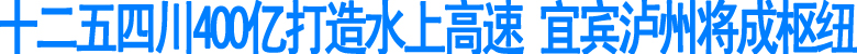 宜宾泸州将成四川水上高速枢纽