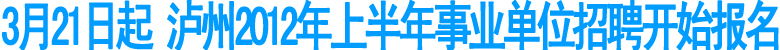 3月21日起&nbsp;泸州2012年上半年事业单位招聘开始报名(图1)