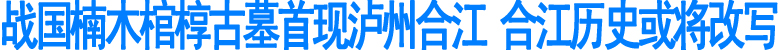 战国楠木棺椁古墓&nbsp;首现泸州合江(图1)