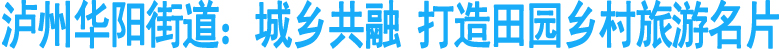 泸州华阳街道：城乡共融&nbsp;打造田园乡村旅游名片
