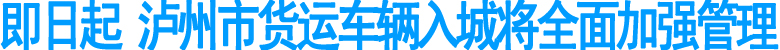 即日起&nbsp;泸州市货运车辆入城将全面加强管理(图1)