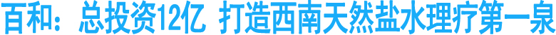 百和：总投资12亿&nbsp;打造西南天然盐水理疗第一泉