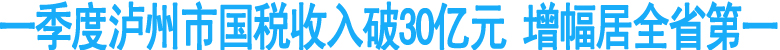 一季度泸州市国税收入破30亿元&nbsp;增幅居全省第一