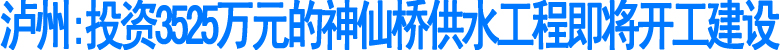 泸州:投资3525万元的神仙桥供水工程即将开工建设