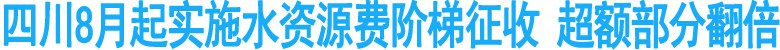 四川8月起实施水资源费阶梯征收&nbsp;超额部分翻倍
