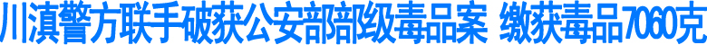 川滇警方联手破获公安部部级毒品案&nbsp;缴获毒品7060克(图1)