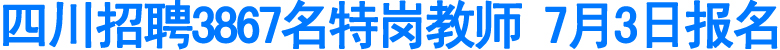 四川招聘3867名特岗教师&nbsp;7月3日报名