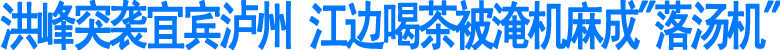 洪峰突袭宜宾泸州&nbsp;江边喝茶被淹机麻成"落汤机"