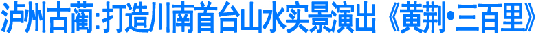 古蔺:打造川南首台山水实景演出《黄荆•三百里》(图1)