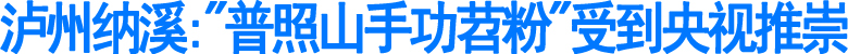 泸州纳溪:"普照山手功苕粉"受到央视推崇(图1)
