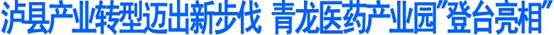 泸县产业转型迈出新步伐&nbsp;青龙医药产业园"登台亮相"(图1)