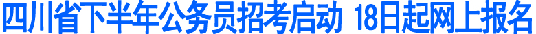 四川省下半年公务员招考启动