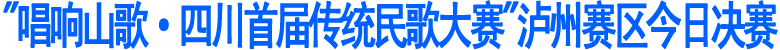 "唱响山歌·四川首届传统民歌大赛"泸州赛区今日决赛(图1)