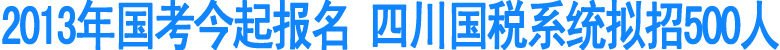 2013年国考今起报名&nbsp;四川国税系统拟招500人(图1)