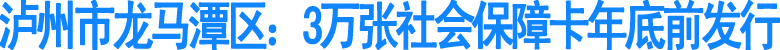 泸州龙马潭区：3万张社会保障卡年底前发行(图1)