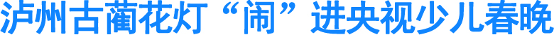 泸州古蔺花灯“闹”进央视少儿春晚(图1)