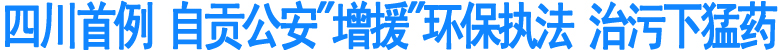 四川首例&nbsp;自贡公安"增援"环保执法(图1)