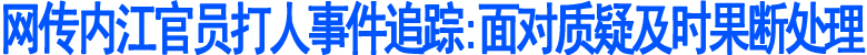 网传内江官员打人事件追踪(图1)