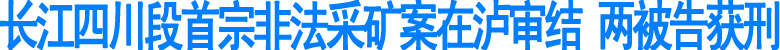 长江四川段首宗非法采矿案在泸审结(图1)