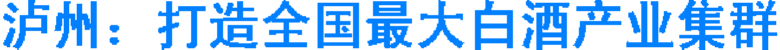 泸州:打造全国最大白酒产业集群(图1) 泸州:打造全国最大白酒产业集群(图1)